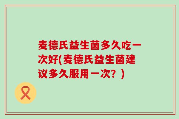 麦德氏益生菌多久吃一次好(麦德氏益生菌建议多久服用一次？)