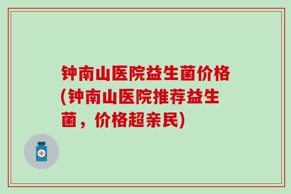钟南山医院益生菌价格(钟南山医院推荐益生菌，价格超亲民)