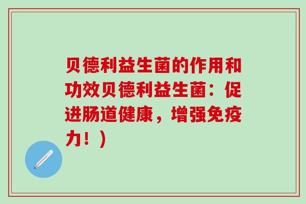 贝德利益生菌的作用和功效贝德利益生菌：促进肠道健康，增强免疫力！)