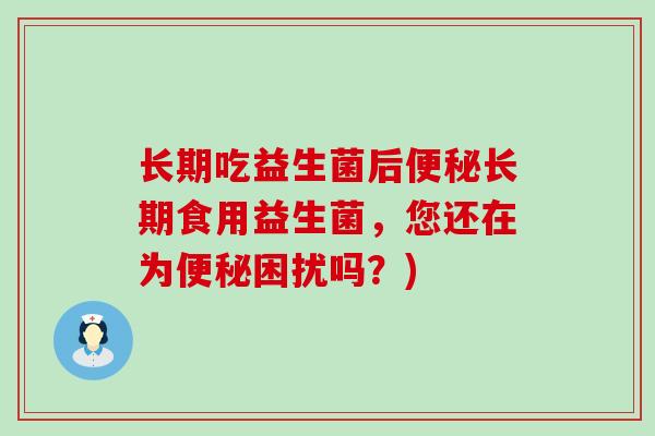 长期吃益生菌后长期食用益生菌，您还在为困扰吗？)
