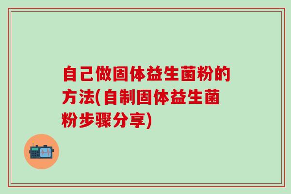 自己做固体益生菌粉的方法(自制固体益生菌粉步骤分享)