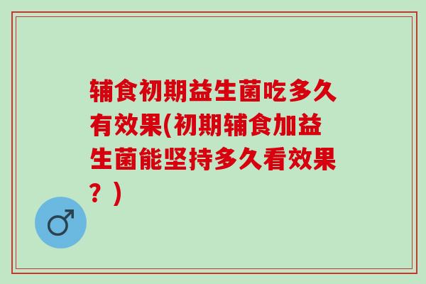 辅食初期益生菌吃多久有效果(初期辅食加益生菌能坚持多久看效果？)