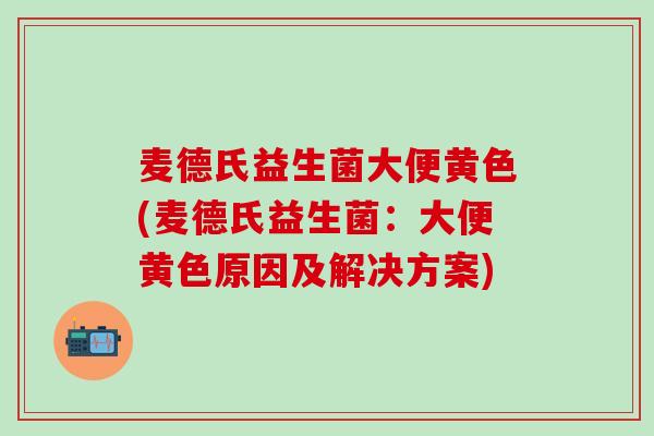 麦德氏益生菌大便黄色(麦德氏益生菌：大便黄色原因及解决方案)