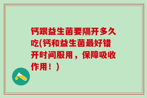 钙跟益生菌要隔开多久吃(钙和益生菌最好错开时间服用，保障吸收作用！)