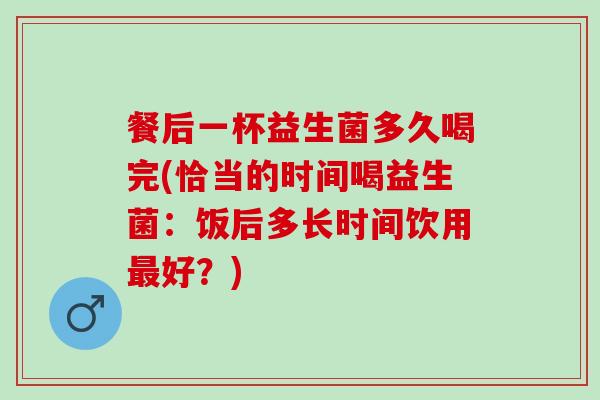 餐后一杯益生菌多久喝完(恰当的时间喝益生菌：饭后多长时间饮用最好？)