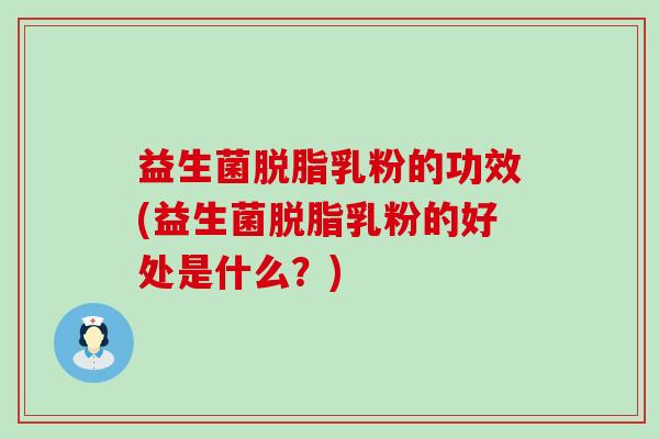 益生菌脱脂乳粉的功效(益生菌脱脂乳粉的好处是什么？)