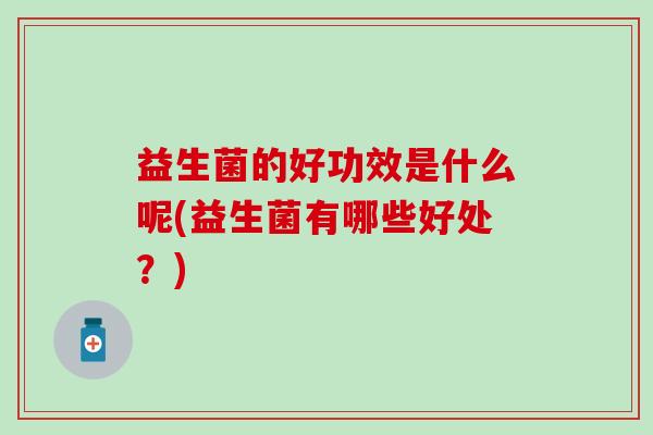 益生菌的好功效是什么呢(益生菌有哪些好处？)