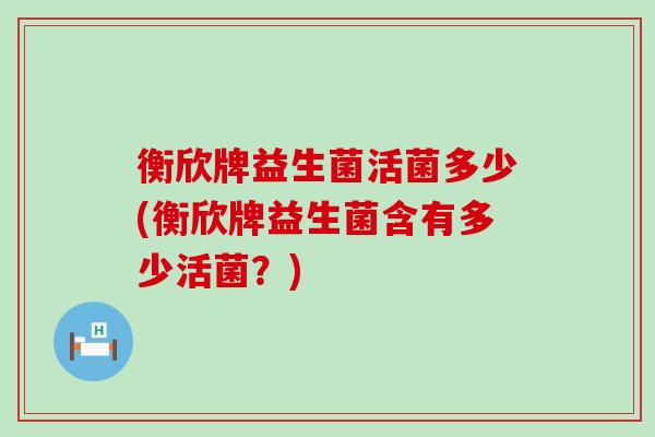 衡欣牌益生菌活菌多少(衡欣牌益生菌含有多少活菌？)