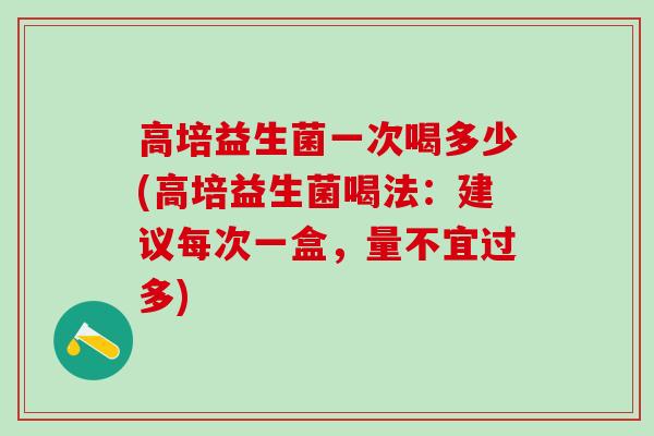 高培益生菌一次喝多少(高培益生菌喝法：建议每次一盒，量不宜过多)
