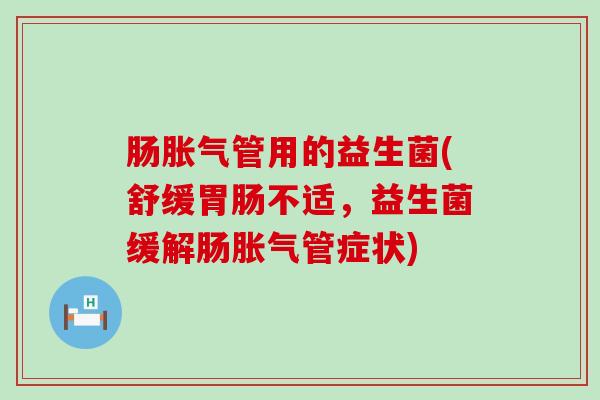 肠管用的益生菌(舒缓不适，益生菌缓解肠管症状)