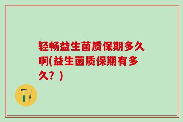 轻畅益生菌质保期多久啊(益生菌质保期有多久？)