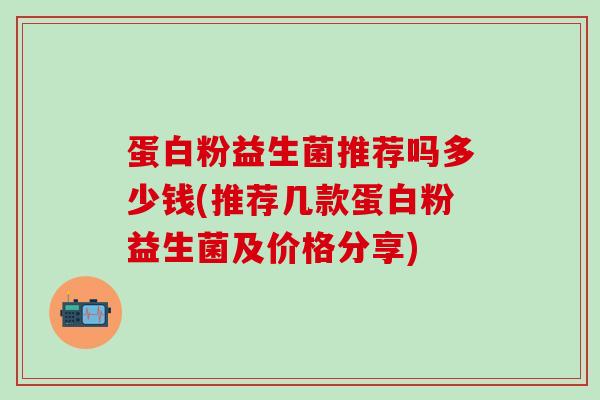 蛋白粉益生菌推荐吗多少钱(推荐几款蛋白粉益生菌及价格分享)