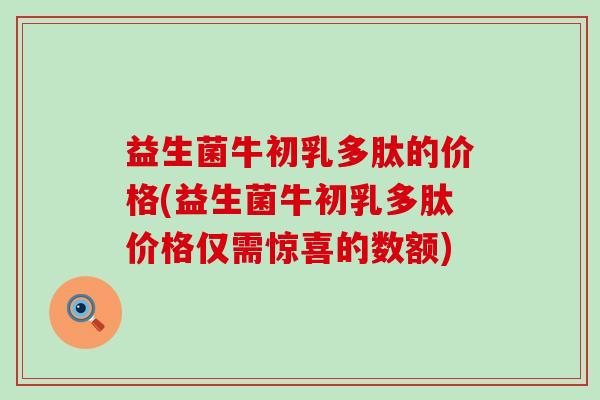 益生菌牛初乳多肽的价格(益生菌牛初乳多肽价格仅需惊喜的数额)