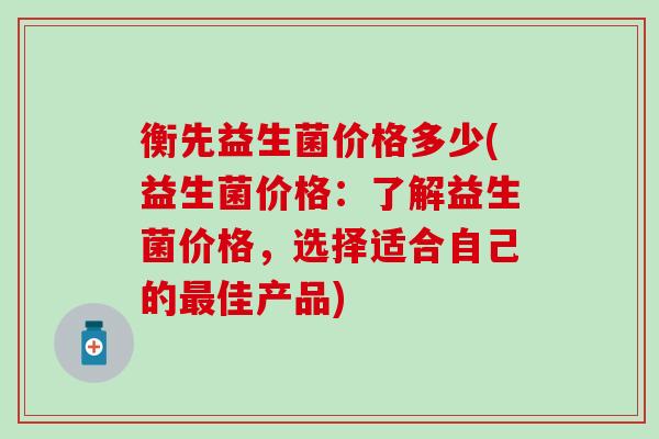 衡先益生菌价格多少(益生菌价格：了解益生菌价格，选择适合自己的佳产品)