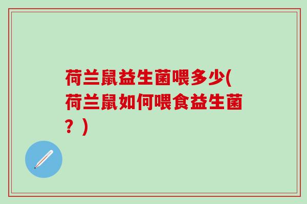 荷兰鼠益生菌喂多少(荷兰鼠如何喂食益生菌？)