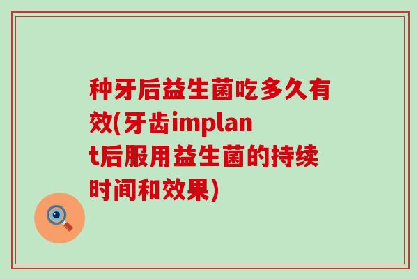 种牙后益生菌吃多久有效(牙齿implant后服用益生菌的持续时间和效果)