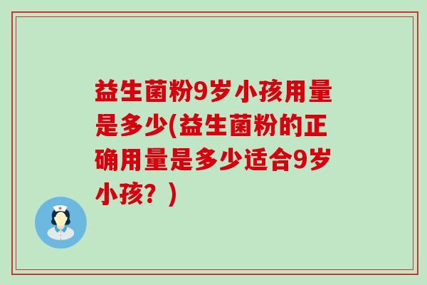 益生菌粉9岁小孩用量是多少(益生菌粉的正确用量是多少适合9岁小孩？)