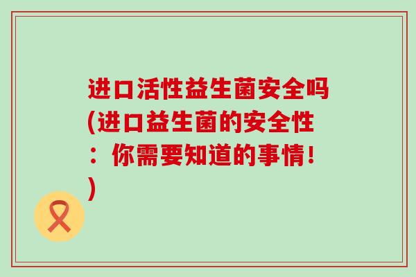 进口活性益生菌安全吗(进口益生菌的安全性：你需要知道的事情！)