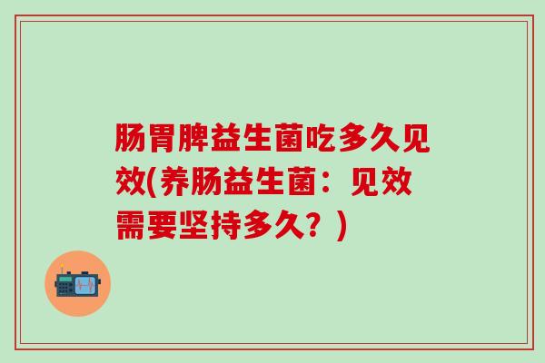 肠胃脾益生菌吃多久见效(养肠益生菌：见效需要坚持多久？)