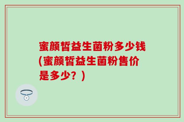 蜜颜皙益生菌粉多少钱(蜜颜皙益生菌粉售价是多少？)