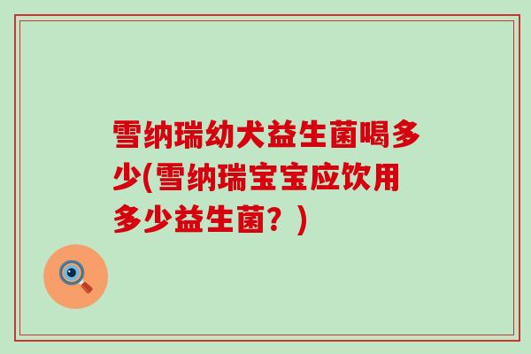 雪纳瑞幼犬益生菌喝多少(雪纳瑞宝宝应饮用多少益生菌？)