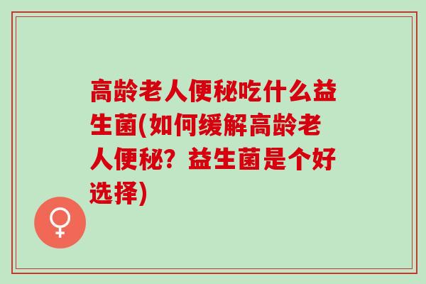 高龄老人吃什么益生菌(如何缓解高龄老人？益生菌是个好选择)