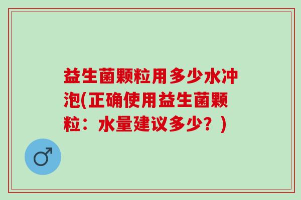 益生菌颗粒用多少水冲泡(正确使用益生菌颗粒：水量建议多少？)