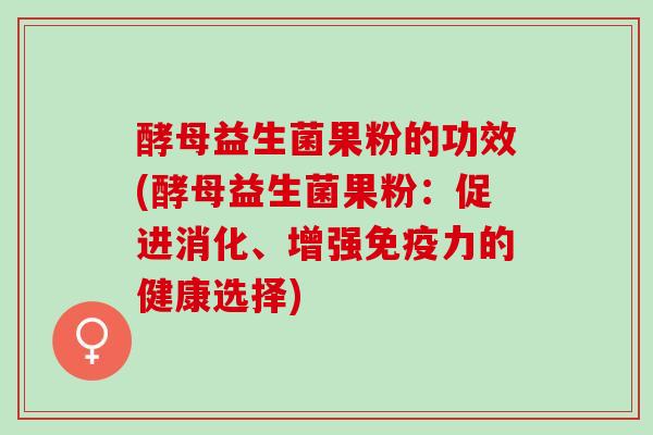 酵母益生菌果粉的功效(酵母益生菌果粉：促进消化、增强免疫力的健康选择)