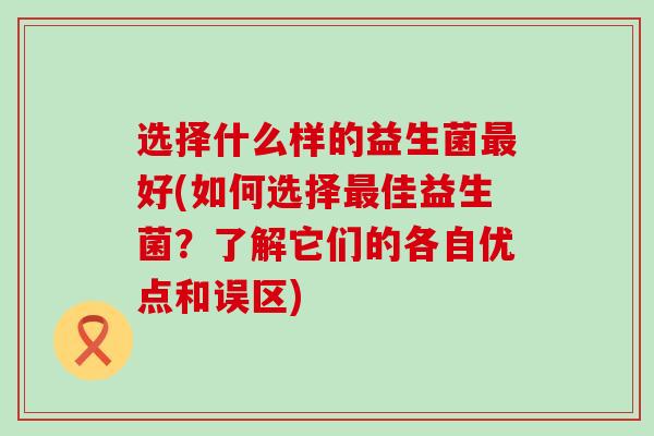 选择什么样的益生菌好(如何选择佳益生菌？了解它们的各自优点和误区)