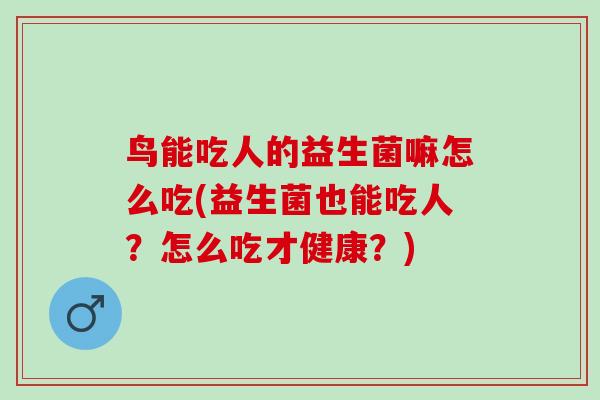 鸟能吃人的益生菌嘛怎么吃(益生菌也能吃人？怎么吃才健康？)