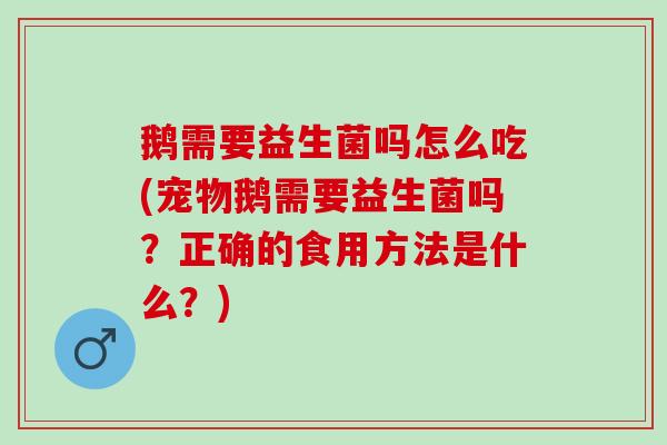 鹅需要益生菌吗怎么吃(宠物鹅需要益生菌吗？正确的食用方法是什么？)