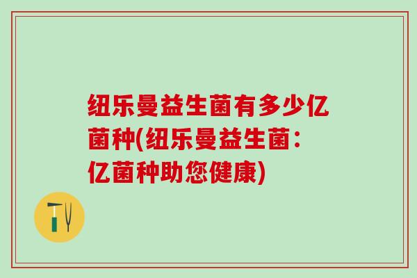 纽乐曼益生菌有多少亿菌种(纽乐曼益生菌：亿菌种助您健康)