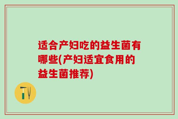 适合产妇吃的益生菌有哪些(产妇适宜食用的益生菌推荐)
