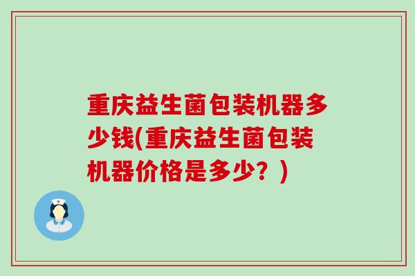 重庆益生菌包装机器多少钱(重庆益生菌包装机器价格是多少？)
