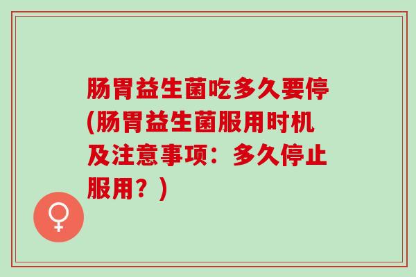 肠胃益生菌吃多久要停(肠胃益生菌服用时机及注意事项：多久停止服用？)