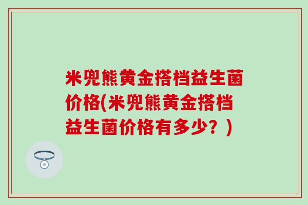 米兜熊黄金搭档益生菌价格(米兜熊黄金搭档益生菌价格有多少？)