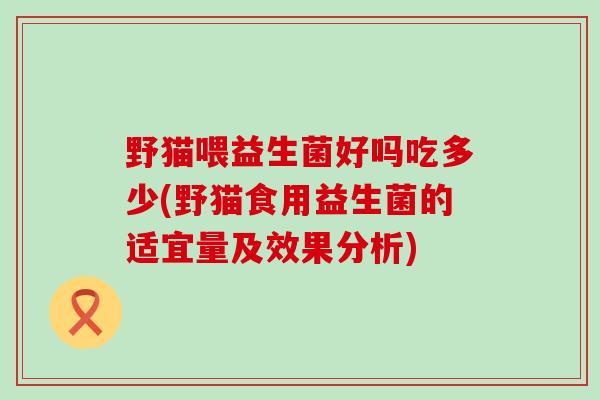 野猫喂益生菌好吗吃多少(野猫食用益生菌的适宜量及效果分析)
