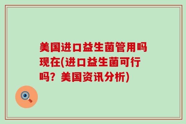 美国进口益生菌管用吗现在(进口益生菌可行吗？美国资讯分析)