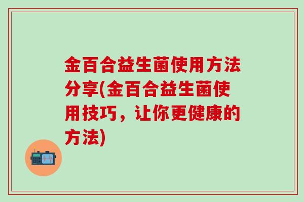 金百合益生菌使用方法分享(金百合益生菌使用技巧，让你更健康的方法)