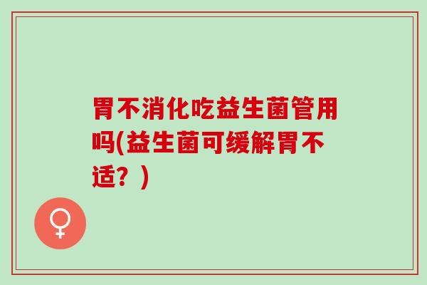 胃不消化吃益生菌管用吗(益生菌可缓解胃不适？)