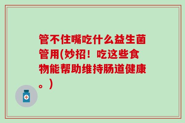 管不住嘴吃什么益生菌管用(妙招！吃这些食物能帮助维持肠道健康。)