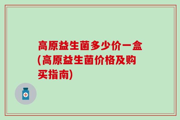 高原益生菌多少价一盒(高原益生菌价格及购买指南)