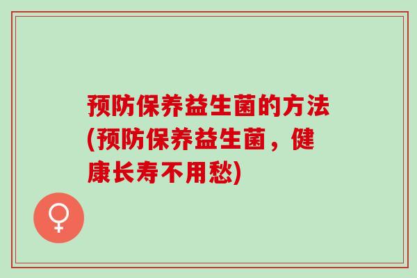 预防保养益生菌的方法(预防保养益生菌，健康长寿不用愁)