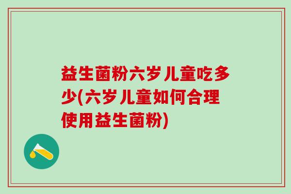 益生菌粉六岁儿童吃多少(六岁儿童如何合理使用益生菌粉)