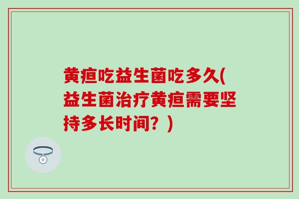 黄疸吃益生菌吃多久(益生菌黄疸需要坚持多长时间？)