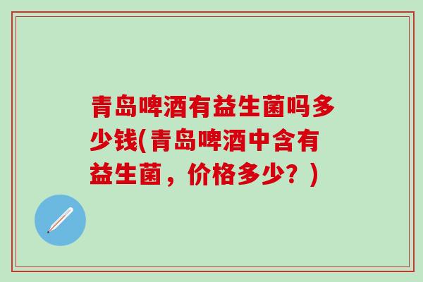 青岛啤酒有益生菌吗多少钱(青岛啤酒中含有益生菌，价格多少？)