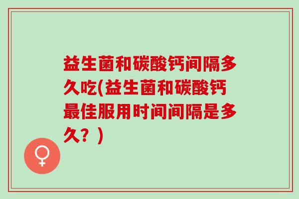 益生菌和碳酸钙间隔多久吃(益生菌和碳酸钙佳服用时间间隔是多久？)
