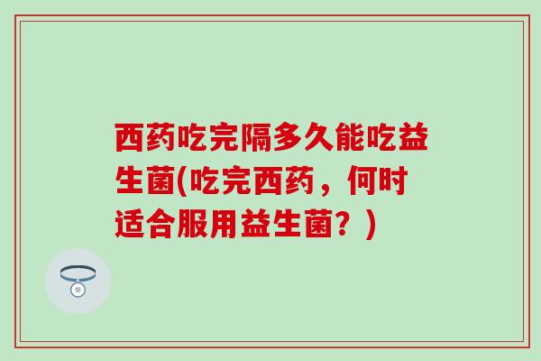 西药吃完隔多久能吃益生菌(吃完西药，何时适合服用益生菌？)