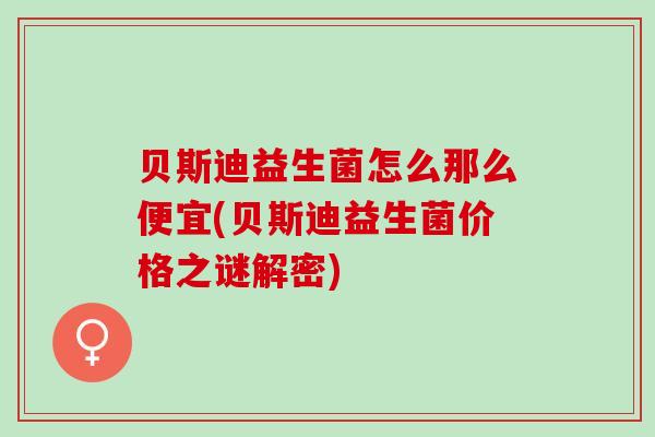 贝斯迪益生菌怎么那么便宜(贝斯迪益生菌价格之谜解密)