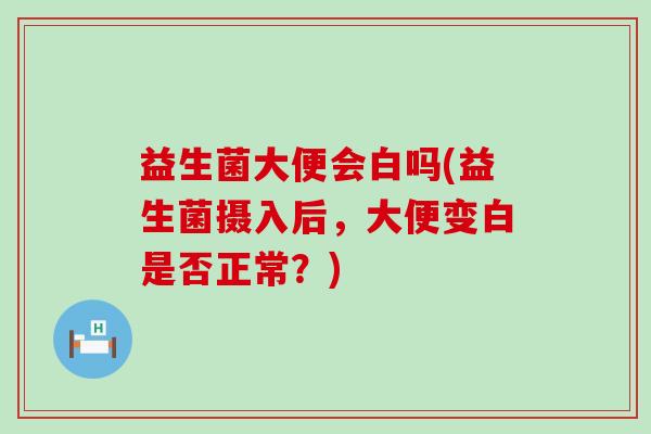 益生菌大便会白吗(益生菌摄入后，大便变白是否正常？)